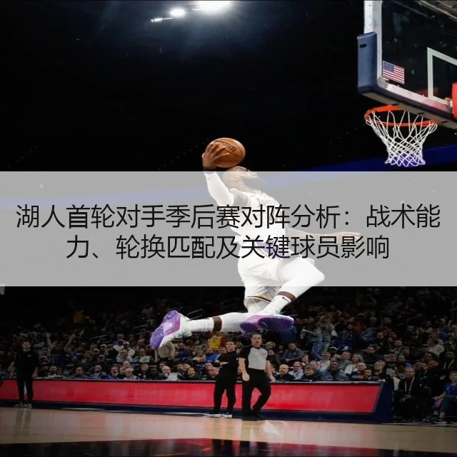 湖人首轮对手季后赛对阵分析：战术能力、轮换匹配及关键球员影响